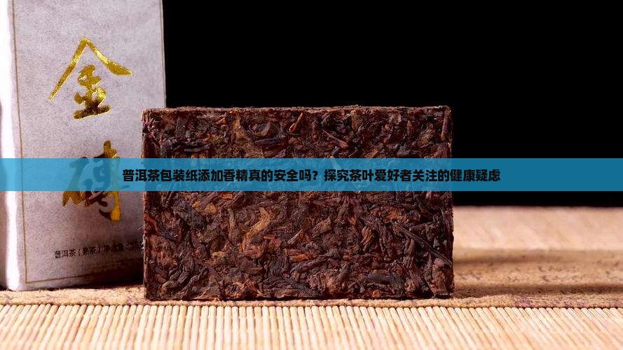 普洱茶包装纸添加香精真的安全吗？探究茶叶爱好者关注的健康疑虑