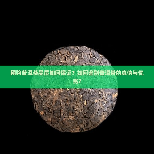 网购普洱茶品质如何保证？如何鉴别普洱茶的真伪与优劣？