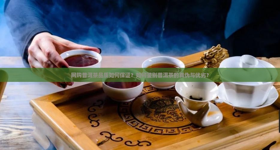 网购普洱茶品质如何保证？如何鉴别普洱茶的真伪与优劣？