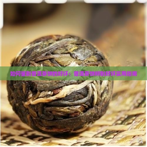 如何鉴别普洱茶饼的好坏：普洱茶饼辨别好坏实用指南