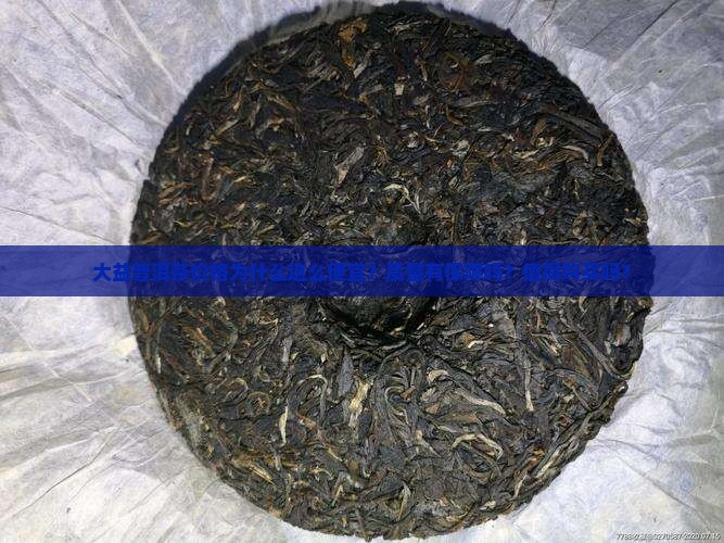 大益普洱茶价格为什么这么便宜？质量有保障吗？值得购买吗？