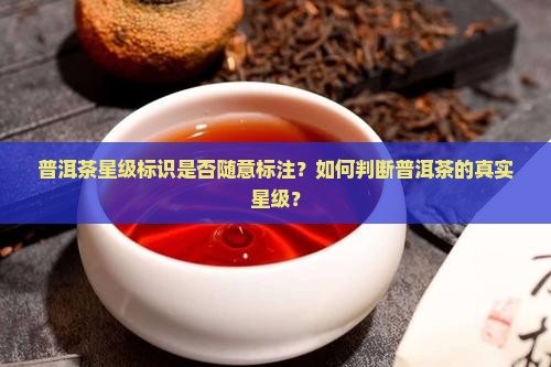 普洱茶星级标识是否随意标注？如何判断普洱茶的真实星级？