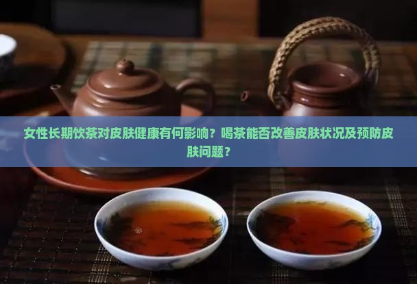 女性长期饮茶对皮肤健康有何影响？喝茶能否改善皮肤状况及预防皮肤问题？