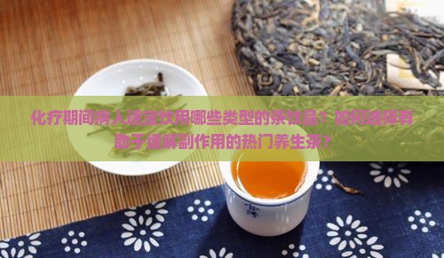 化疗期间病人适宜饮用哪些类型的茶饮品？如何选择有助于缓解副作用的热门养生茶？