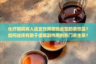 化疗期间病人适宜饮用哪些类型的茶饮品？如何选择有助于缓解副作用的热门养生茶？