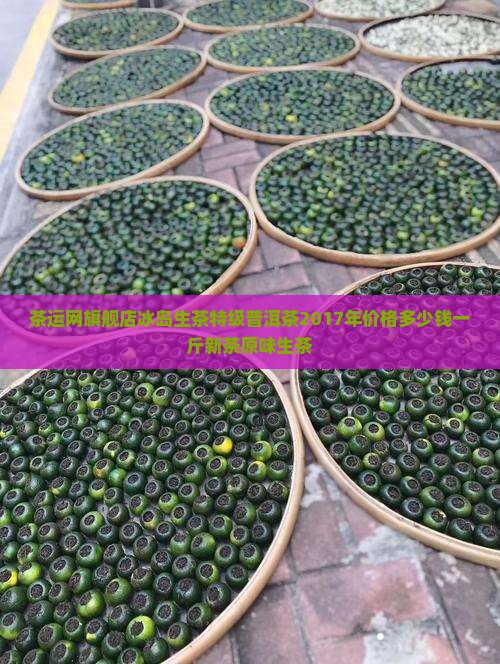 茶运网旗舰店冰岛生茶特级普洱茶2017年价格多少钱一斤新茶原味生茶