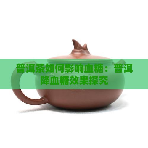 普洱茶如何影响血糖：普洱降血糖效果探究