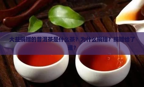 大益捐赠的普洱茶是什么茶？为什么捐赠？捐赠给了谁？