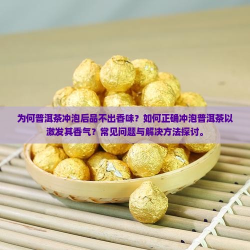 为何普洱茶冲泡后品不出香味？如何正确冲泡普洱茶以激发其香气？常见问题与解决方法探讨。