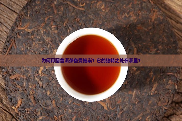为何月圆普洱茶备受推崇？它的独特之处在哪里？