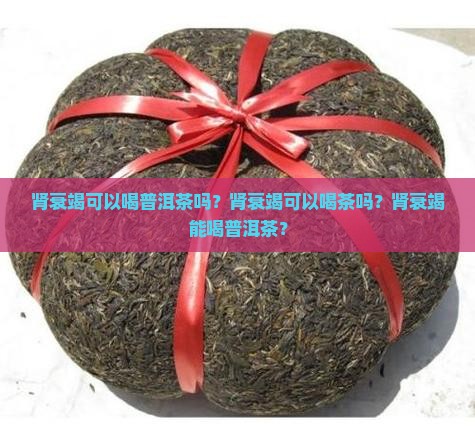 肾衰竭可以喝普洱茶吗？肾衰竭可以喝茶吗？肾衰竭能喝普洱茶？