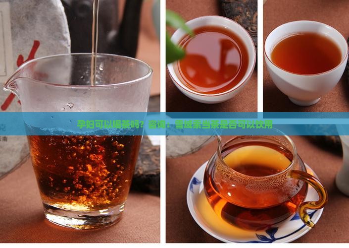 孕妇可以喝茶吗？咨询：雪域索当茶是否可以饮用