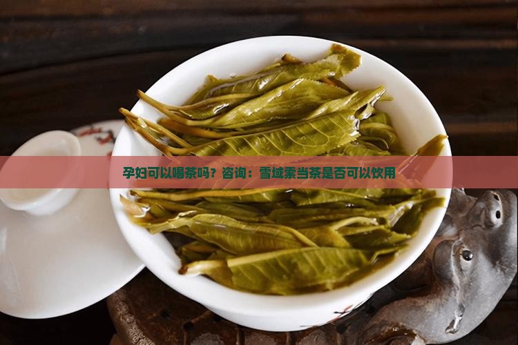 孕妇可以喝茶吗？咨询：雪域索当茶是否可以饮用