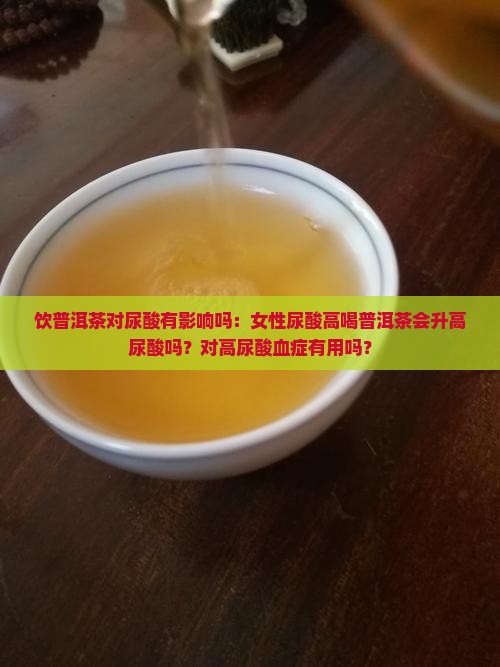 饮普洱茶对尿酸有影响吗：女性尿酸高喝普洱茶会升高尿酸吗？对高尿酸血症有用吗？
