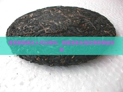 普洱茶熟茶女人可以喝吗，熟普洱茶女性饮用有哪些好处