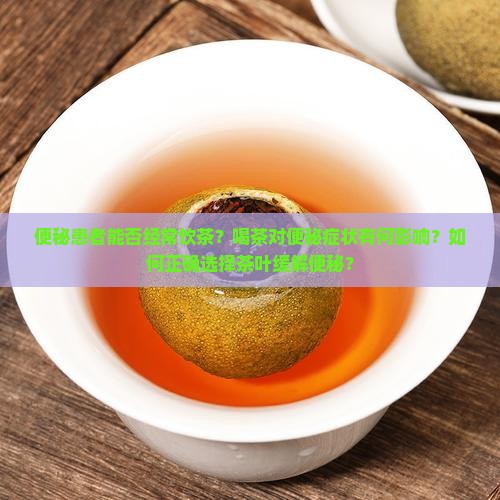 便秘患者能否经常饮茶？喝茶对便秘症状有何影响？如何正确选择茶叶缓解便秘？
