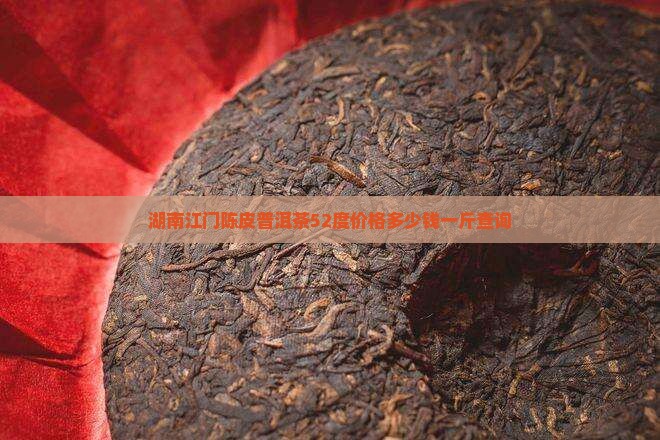 湖南江门陈皮普洱茶52度价格多少钱一斤查询 湖南江门陈皮普洱茶52度价格多少钱一斤查询