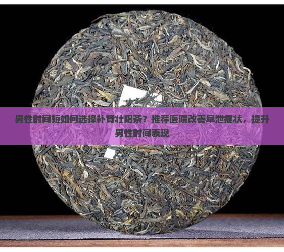 男性时间短如何选择补肾壮阳茶？推荐医院改善早泄症状，提升男性时间表现