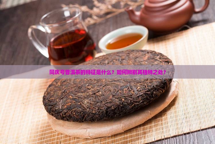 同庆号普洱茶的特征是什么？如何辨别其独特之处？