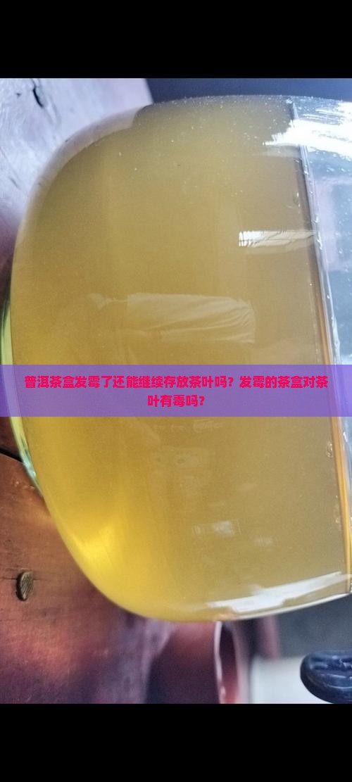 普洱茶盒发霉了还能继续存放茶叶吗？发霉的茶盒对茶叶有毒吗？