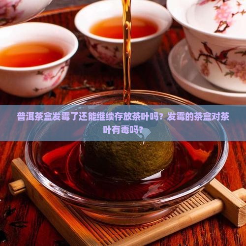 普洱茶盒发霉了还能继续存放茶叶吗？发霉的茶盒对茶叶有毒吗？
