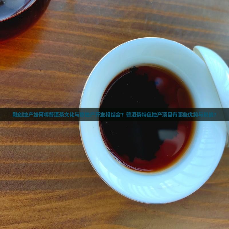 融创地产如何将普洱茶文化与房地产开发相结合？普洱茶特色地产项目有哪些优势与挑战？