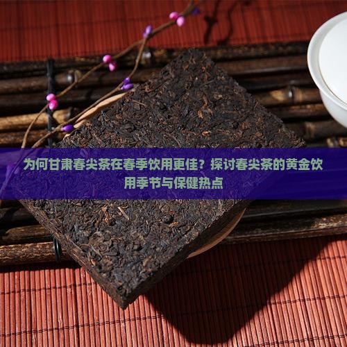为何甘肃春尖茶在春季饮用更佳？探讨春尖茶的黄金饮用季节与保健热点