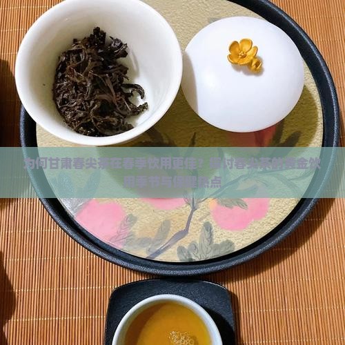 为何甘肃春尖茶在春季饮用更佳？探讨春尖茶的黄金饮用季节与保健热点
