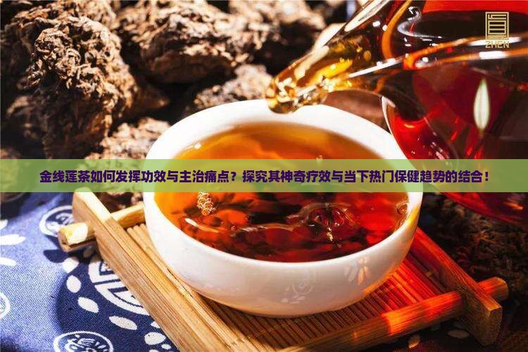 金线莲茶如何发挥功效与主治痛点？探究其神奇疗效与当下热门保健趋势的结合！