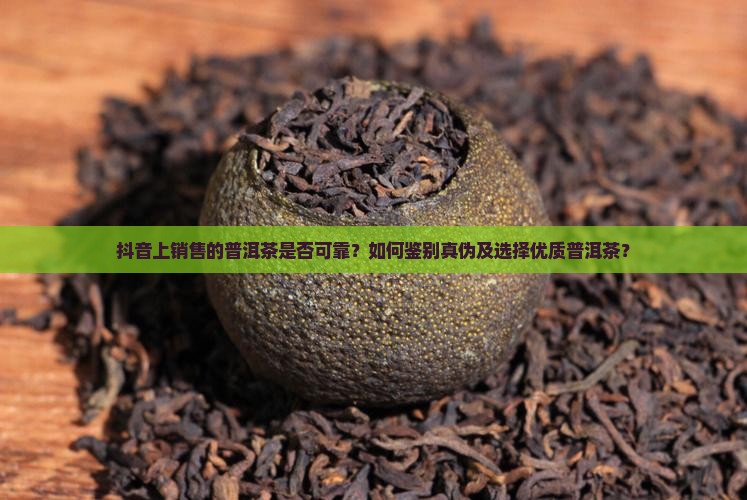 抖音上销售的普洱茶是否可靠？如何鉴别真伪及选择优质普洱茶？