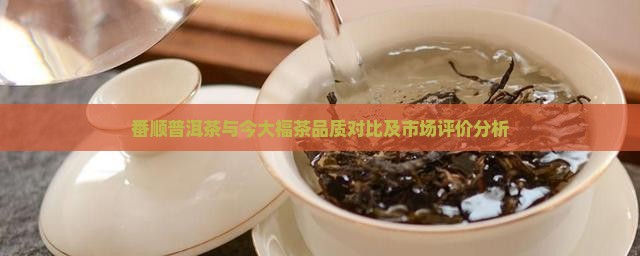 番顺普洱茶与今大福茶品质对比及市场评价分析