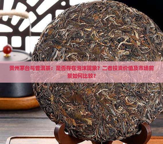 贵州茅台与普洱茶：是否存在泡沫现象？二者投资价值及市场前景如何比较？