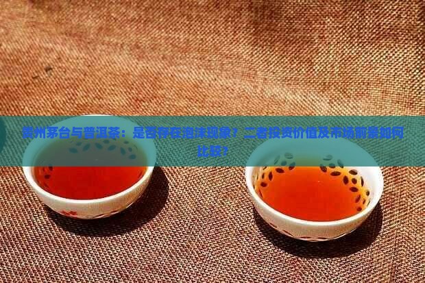 贵州茅台与普洱茶：是否存在泡沫现象？二者投资价值及市场前景如何比较？