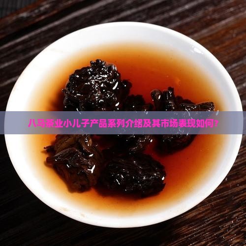 八马茶业小儿子产品系列介绍及其市场表现如何？