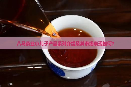 八马茶业小儿子产品系列介绍及其市场表现如何？