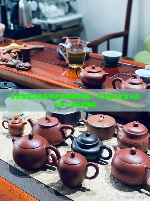 珠海地区普洱茶饼进货渠道有哪些？本地茶饼批发市场与线上供应商推荐