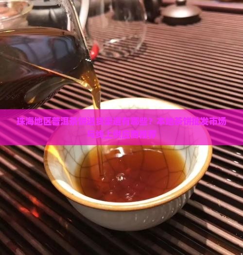 珠海地区普洱茶饼进货渠道有哪些？本地茶饼批发市场与线上供应商推荐