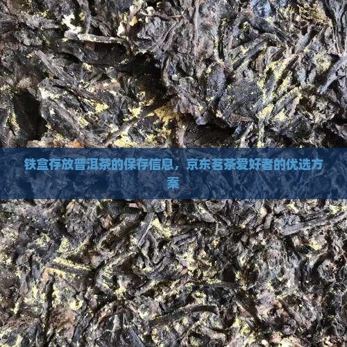 铁盒存放普洱茶的保存信息，京东茗茶爱好者的优选方案