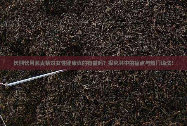 长期饮用荞麦茶对女性健康真的有益吗？探究其中的痛点与热门说法！