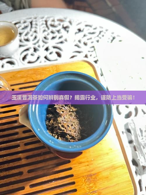 玉溪普洱茶如何辨别真假？揭露行业，谨防上当受骗！