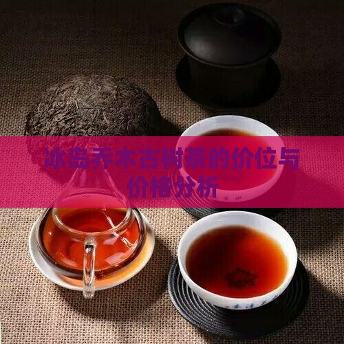冰岛乔木古树茶的价位与价格分析