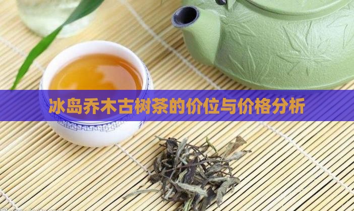 冰岛乔木古树茶的价位与价格分析