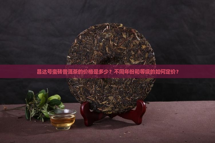 昌达号蛮砖普洱茶的价格是多少？不同年份和等级的如何定价？