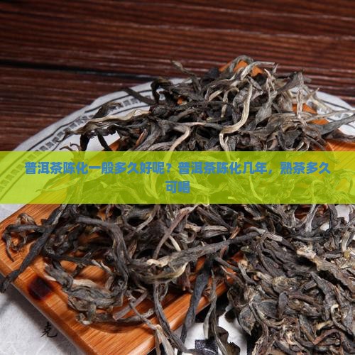 普洱茶陈化一般多久好呢？普洱茶陈化几年，熟茶多久可喝