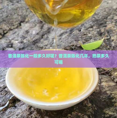 普洱茶陈化一般多久好呢？普洱茶陈化几年，熟茶多久可喝