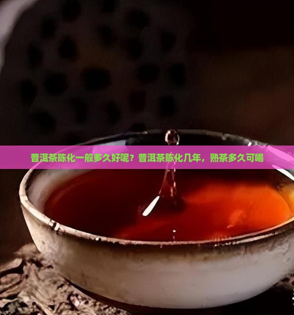 普洱茶陈化一般多久好呢？普洱茶陈化几年，熟茶多久可喝
