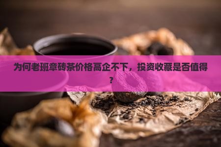 为何老班章砖茶价格高企不下，投资收藏是否值得？