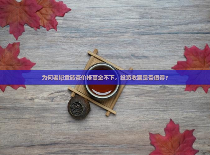 为何老班章砖茶价格高企不下，投资收藏是否值得？