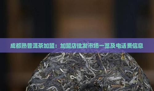 成都熟普洱茶加盟：加盟店批发市场一览及电话费信息