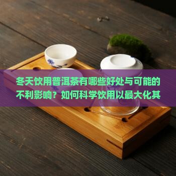 冬天饮用普洱茶有哪些好处与可能的不利影响？如何科学饮用以最大化其养生效果？